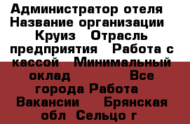 Администратор отеля › Название организации ­ Круиз › Отрасль предприятия ­ Работа с кассой › Минимальный оклад ­ 25 000 - Все города Работа » Вакансии   . Брянская обл.,Сельцо г.